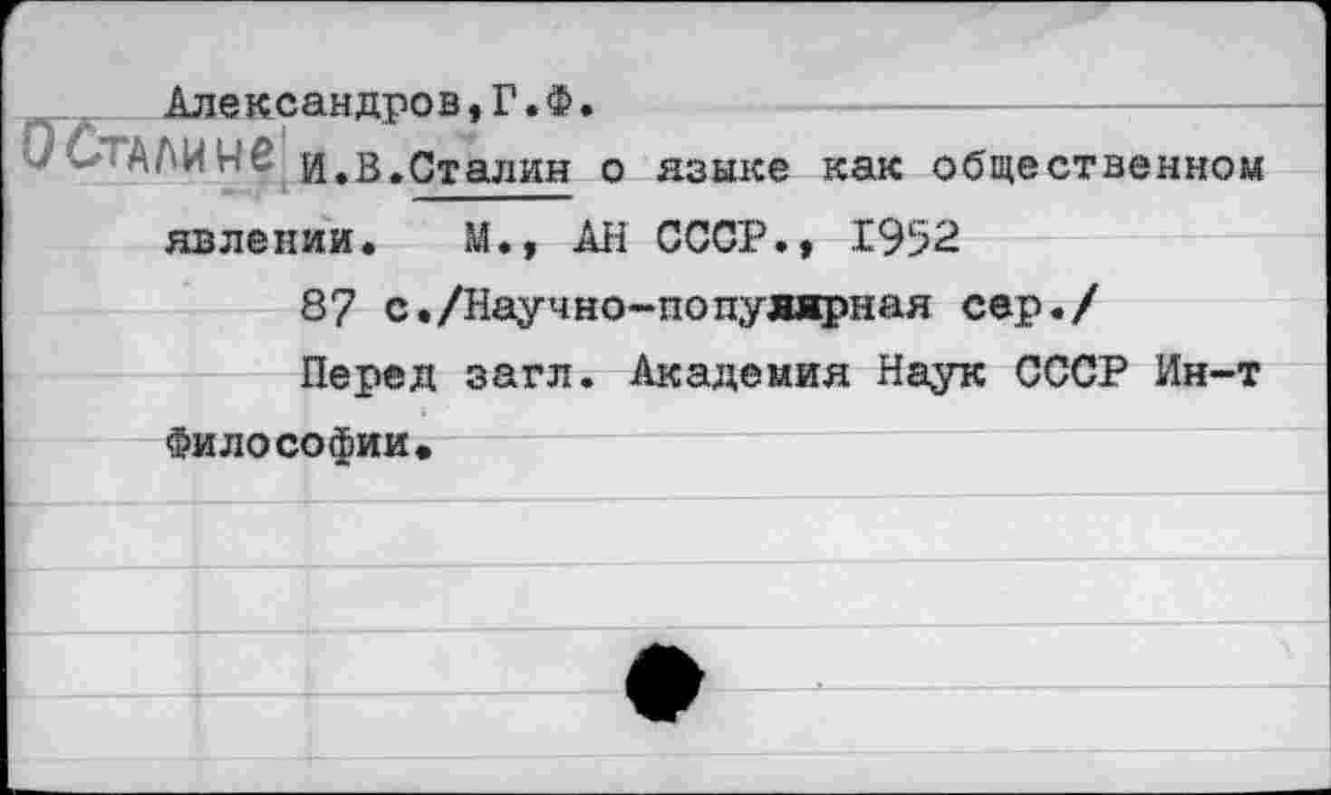 ﻿Александров,Г.Ф.
И.В.Сталин о языке как общественном явлении. М., АН СССР., 1952
87 с./Научно-популярная сер./
Перед загл. Академия Наук СССР Ин-т Философии«